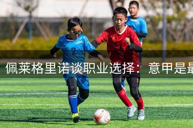 佩莱格里诺谈职业选择：意甲是最佳发展平台