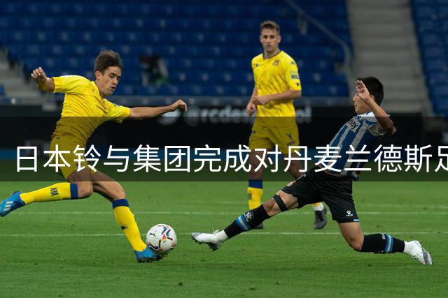 日本铃与集团完成对丹麦兰德斯足球俱乐部控股收购