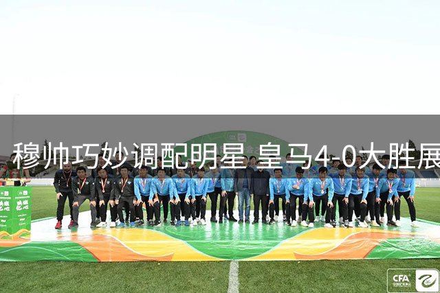 穆帅巧妙调配明星 皇马4-0大胜展现团队威力